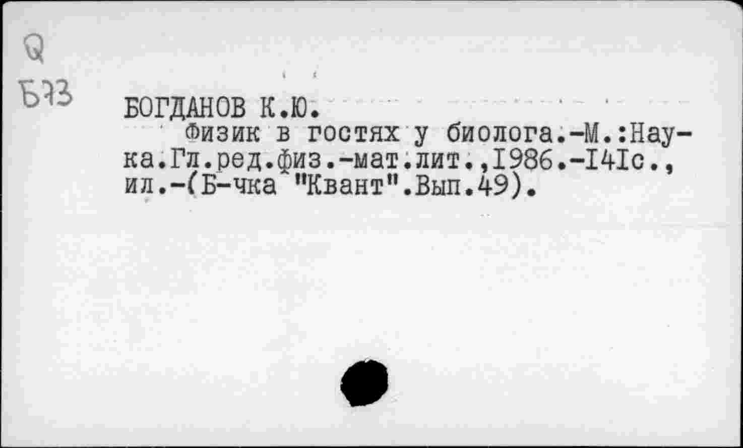 ﻿БОГДАНОВ К.Ю.
(Ьизик в гостях у биолога.-М.:Нау-ка.Гл.ред.физ.-мат.лит.,1986.-141с., ил.-ГБ-чка "Квант".Выл.49).